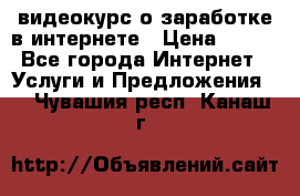 видеокурс о заработке в интернете › Цена ­ 970 - Все города Интернет » Услуги и Предложения   . Чувашия респ.,Канаш г.